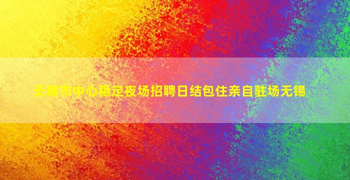 无锡市中心稳定夜场招聘日结包住亲自驻场无锡
