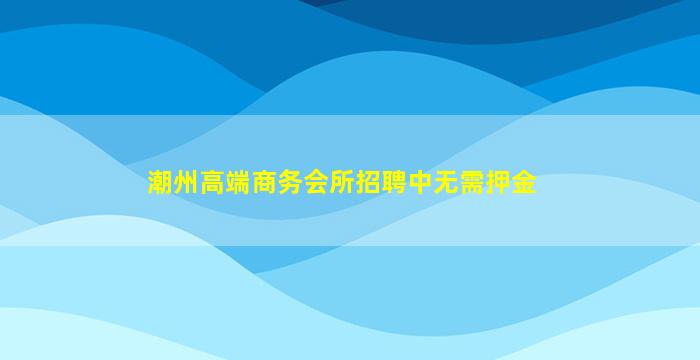 潮州高端商务会所招聘中无需押金